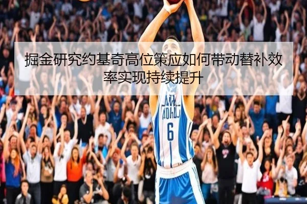 掘金研究约基奇高位策应如何带动替补效率实现持续提升