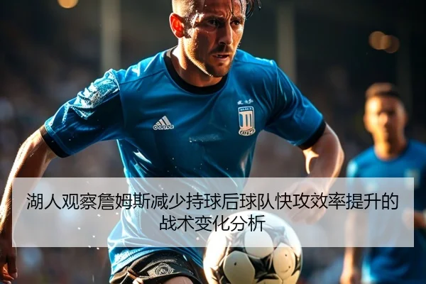 湖人观察詹姆斯减少持球后球队快攻效率提升的战术变化分析