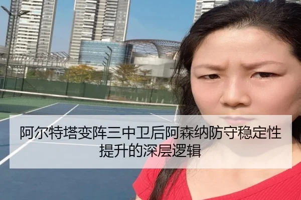 阿尔特塔变阵三中卫后阿森纳防守稳定性提升的深层逻辑