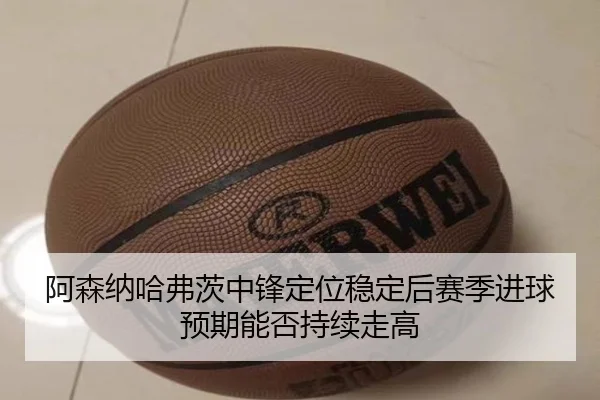 阿森纳哈弗茨中锋定位稳定后赛季进球预期能否持续走高