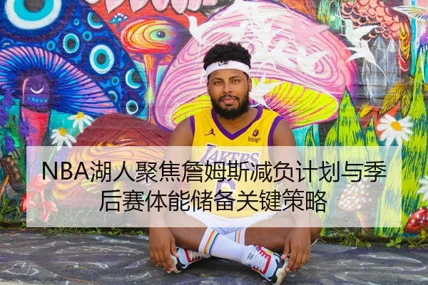 NBA湖人聚焦詹姆斯减负计划与季后赛体能储备关键策略
