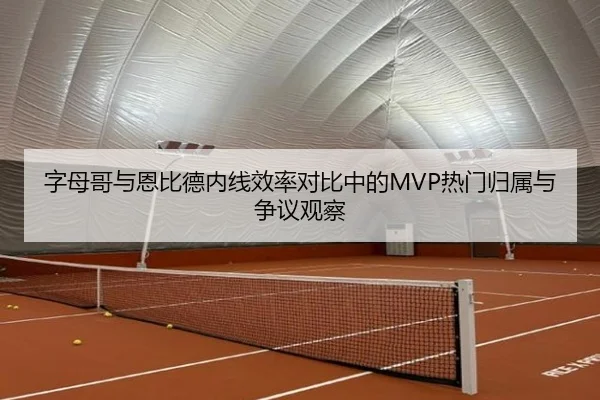 字母哥与恩比德内线效率对比中的MVP热门归属与争议观察