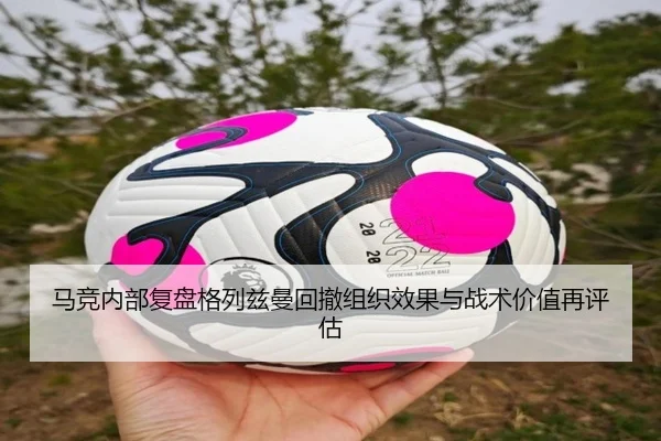 马竞内部复盘格列兹曼回撤组织效果与战术价值再评估