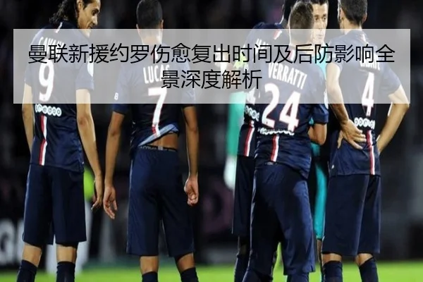 曼联新援约罗伤愈复出时间及后防影响全景深度解析
