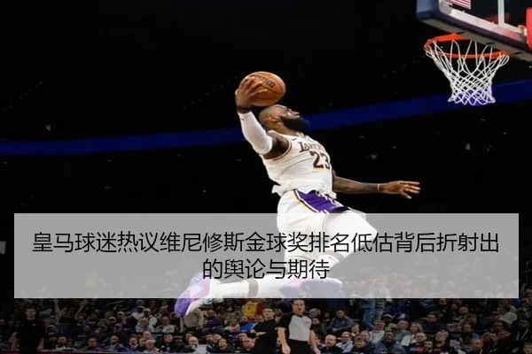 皇马球迷热议维尼修斯金球奖排名低估背后折射出的舆论与期待