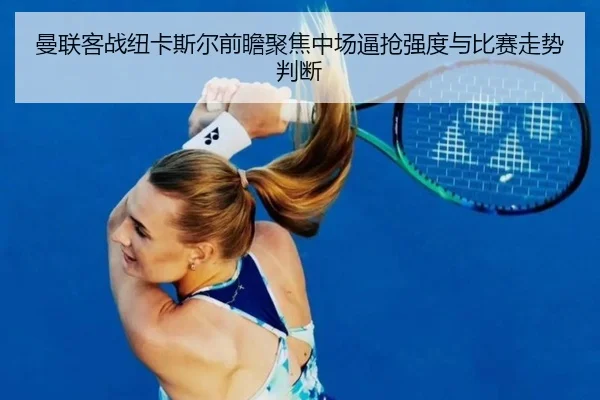 曼联客战纽卡斯尔前瞻聚焦中场逼抢强度与比赛走势判断