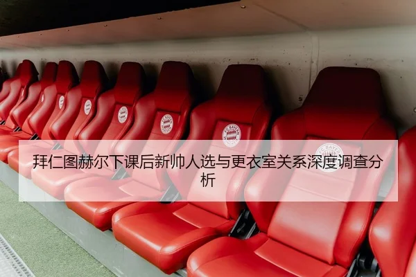 拜仁图赫尔下课后新帅人选与更衣室关系深度调查分析