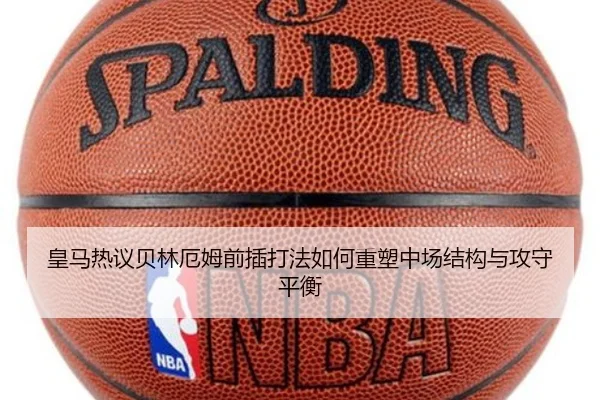 皇马热议贝林厄姆前插打法如何重塑中场结构与攻守平衡