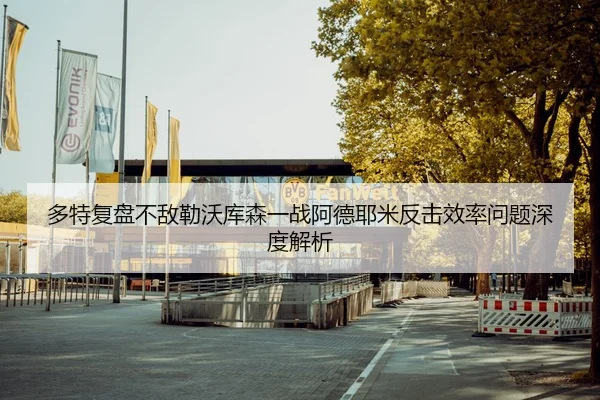 多特复盘不敌勒沃库森一战阿德耶米反击效率问题深度解析