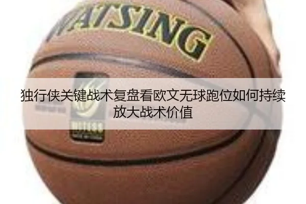 独行侠关键战术复盘看欧文无球跑位如何持续放大战术价值