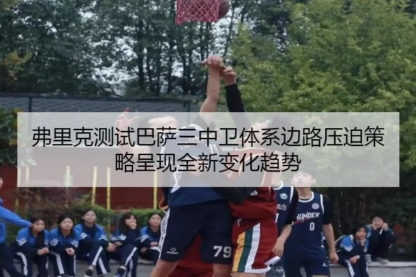 弗里克测试巴萨三中卫体系边路压迫策略呈现全新变化趋势